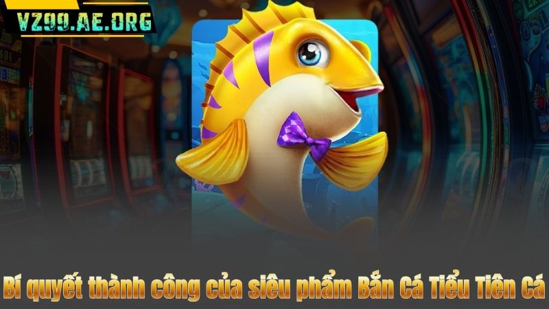 Bí quyết thành công của siêu phẩm Bắn Cá Tiểu Tiên Cá