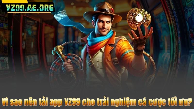 Vì sao nên tải app VZ99 cho trải nghiệm cá cược tối ưu?