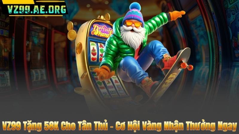 VZ99 Tặng 58K Cho Tân Thủ – Cơ Hội Vàng Nhận Thưởng Ngay